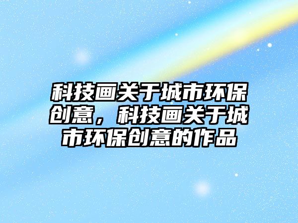科技畫(huà)關(guān)于城市環(huán)保創(chuàng)意，科技畫(huà)關(guān)于城市環(huán)保創(chuàng)意的作品
