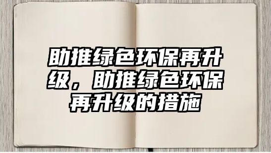 助推綠色環(huán)保再升級，助推綠色環(huán)保再升級的措施