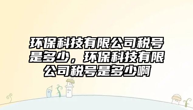環(huán)?？萍加邢薰径愄?hào)是多少，環(huán)保科技有限公司稅號(hào)是多少啊