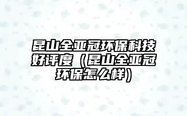 昆山全亞冠環(huán)?？萍己迷u度（昆山全亞冠環(huán)保怎么樣）