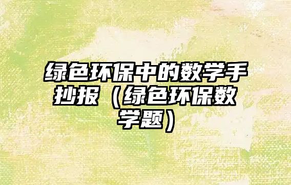 綠色環(huán)保中的數(shù)學手抄報（綠色環(huán)保數(shù)學題）