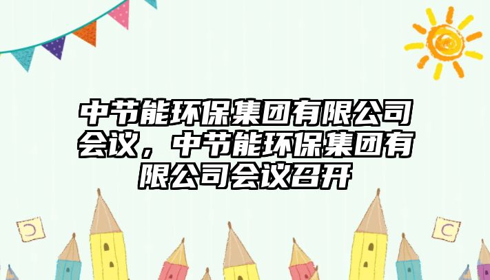 中節(jié)能環(huán)保集團(tuán)有限公司會(huì)議，中節(jié)能環(huán)保集團(tuán)有限公司會(huì)議召開