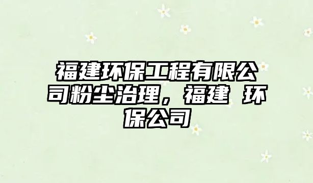 福建環(huán)保工程有限公司粉塵治理，福建 環(huán)保公司