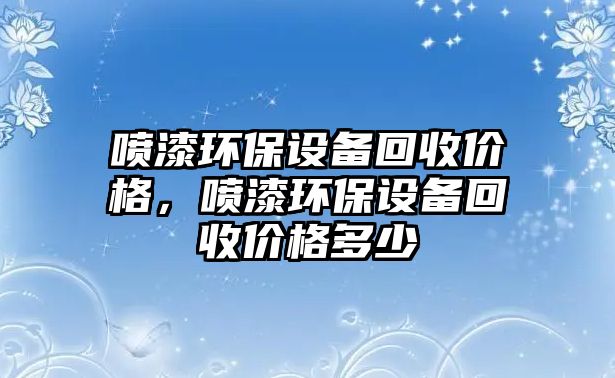 噴漆環(huán)保設(shè)備回收價格，噴漆環(huán)保設(shè)備回收價格多少