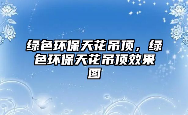 綠色環(huán)保天花吊頂，綠色環(huán)保天花吊頂效果圖