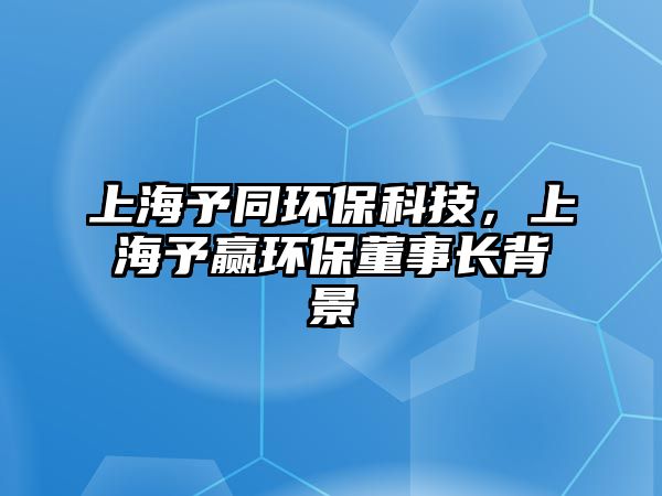 上海予同環(huán)?？萍?，上海予贏環(huán)保董事長背景