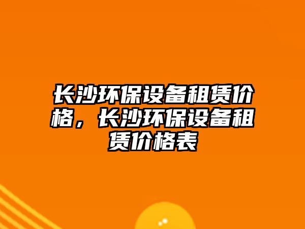 長(zhǎng)沙環(huán)保設(shè)備租賃價(jià)格，長(zhǎng)沙環(huán)保設(shè)備租賃價(jià)格表