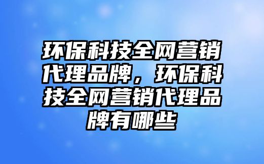 環(huán)?？萍既W(wǎng)營銷代理品牌，環(huán)?？萍既W(wǎng)營銷代理品牌有哪些