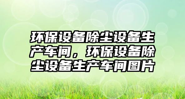 環(huán)保設(shè)備除塵設(shè)備生產(chǎn)車間，環(huán)保設(shè)備除塵設(shè)備生產(chǎn)車間圖片