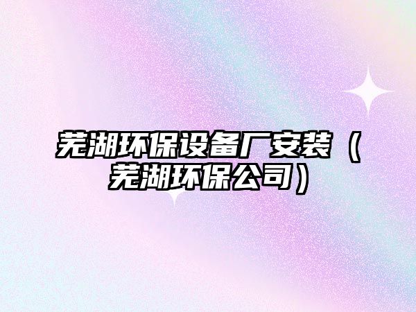 蕪湖環(huán)保設(shè)備廠安裝（蕪湖環(huán)保公司）