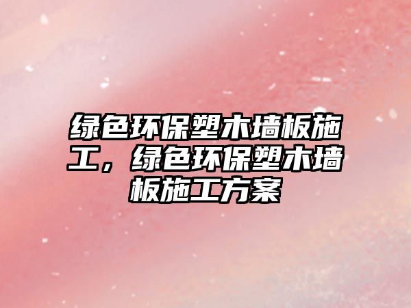 綠色環(huán)保塑木墻板施工，綠色環(huán)保塑木墻板施工方案