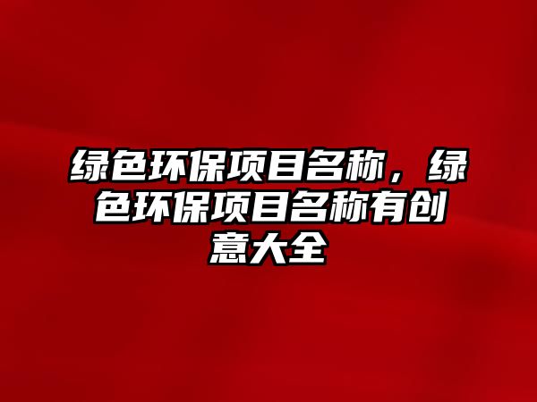 綠色環(huán)保項(xiàng)目名稱(chēng)，綠色環(huán)保項(xiàng)目名稱(chēng)有創(chuàng)意大全