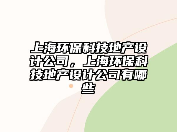 上海環(huán)?？萍嫉禺a(chǎn)設(shè)計(jì)公司，上海環(huán)?？萍嫉禺a(chǎn)設(shè)計(jì)公司有哪些