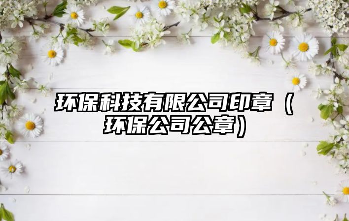 環(huán)?？萍加邢薰居≌拢ōh(huán)保公司公章）