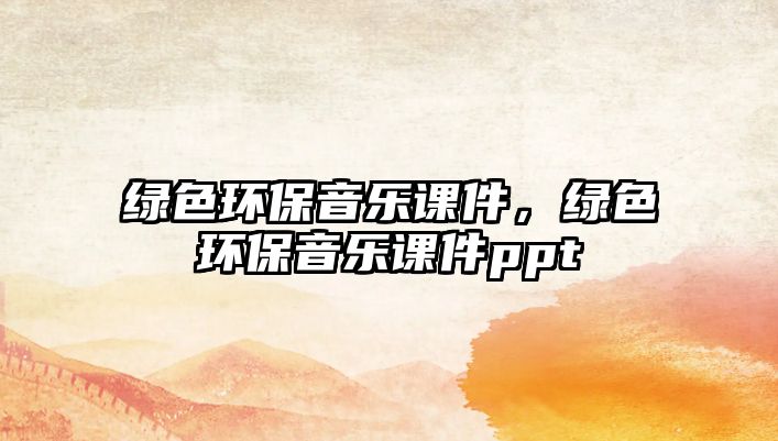 綠色環(huán)保音樂(lè)課件，綠色環(huán)保音樂(lè)課件ppt