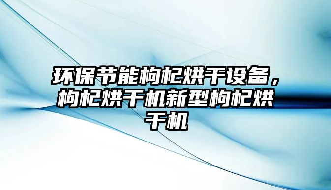 環(huán)保節(jié)能枸杞烘干設(shè)備，枸杞烘干機(jī)新型枸杞烘干機(jī)