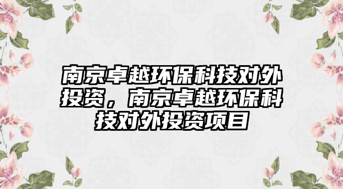 南京卓越環(huán)保科技對外投資，南京卓越環(huán)?？萍紝ν馔顿Y項(xiàng)目