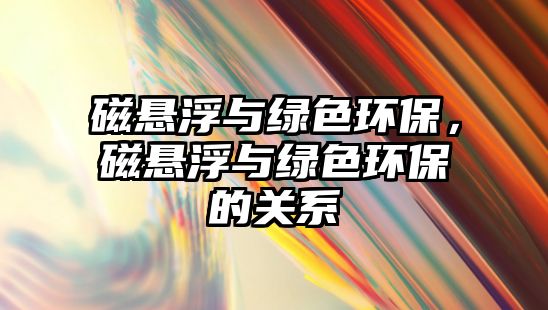 磁懸浮與綠色環(huán)保，磁懸浮與綠色環(huán)保的關(guān)系