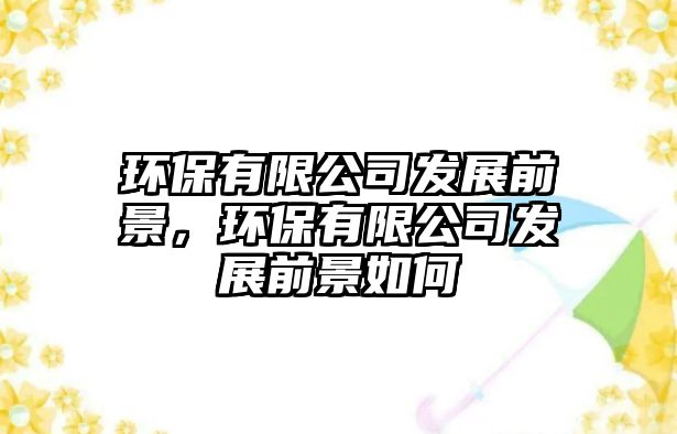 環(huán)保有限公司發(fā)展前景，環(huán)保有限公司發(fā)展前景如何