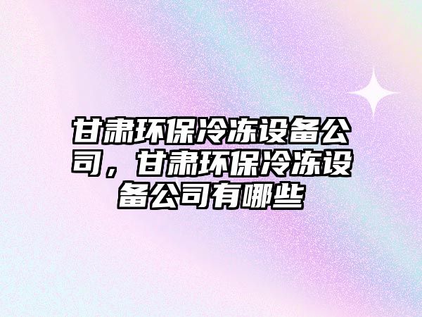 甘肅環(huán)保冷凍設備公司，甘肅環(huán)保冷凍設備公司有哪些