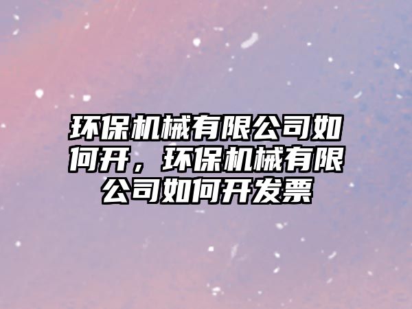 環(huán)保機(jī)械有限公司如何開，環(huán)保機(jī)械有限公司如何開發(fā)票