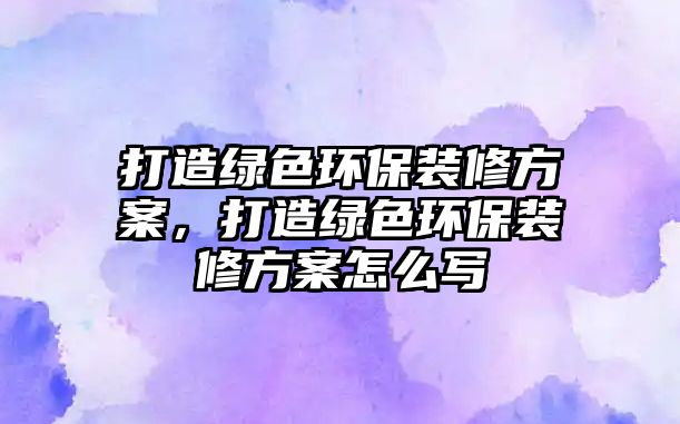 打造綠色環(huán)保裝修方案，打造綠色環(huán)保裝修方案怎么寫(xiě)
