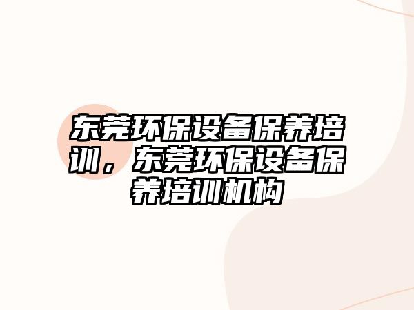 東莞環(huán)保設(shè)備保養(yǎng)培訓(xùn)，東莞環(huán)保設(shè)備保養(yǎng)培訓(xùn)機(jī)構(gòu)
