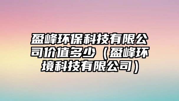 盈峰環(huán)?？萍加邢薰緝r(jià)值多少（盈峰環(huán)境科技有限公司）