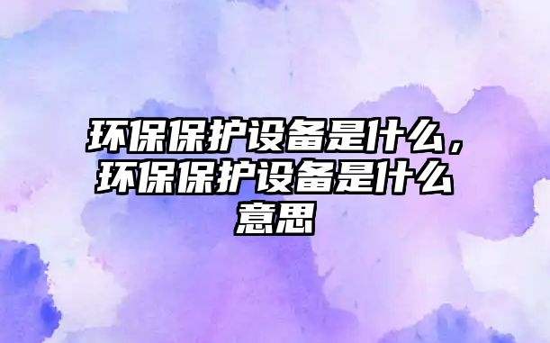 環(huán)保保護設備是什么，環(huán)保保護設備是什么意思
