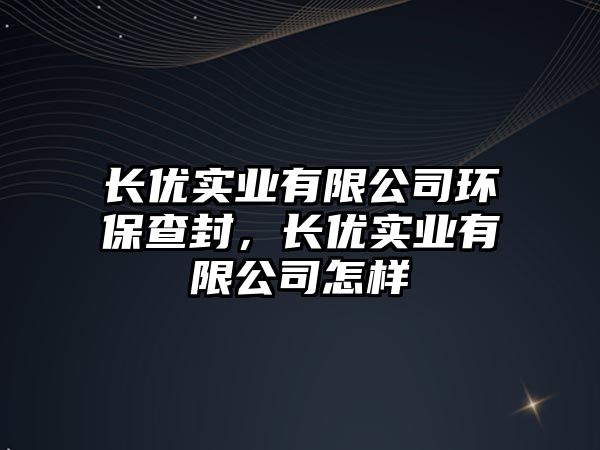 長優(yōu)實(shí)業(yè)有限公司環(huán)保查封，長優(yōu)實(shí)業(yè)有限公司怎樣