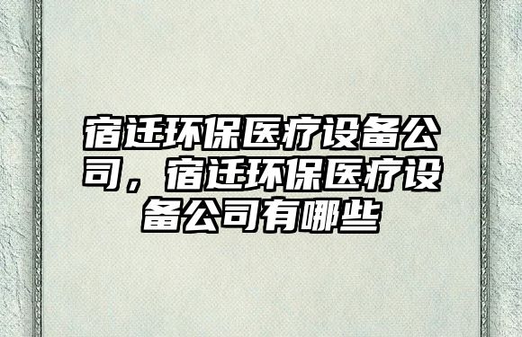 宿遷環(huán)保醫(yī)療設備公司，宿遷環(huán)保醫(yī)療設備公司有哪些