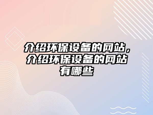 介紹環(huán)保設(shè)備的網(wǎng)站，介紹環(huán)保設(shè)備的網(wǎng)站有哪些