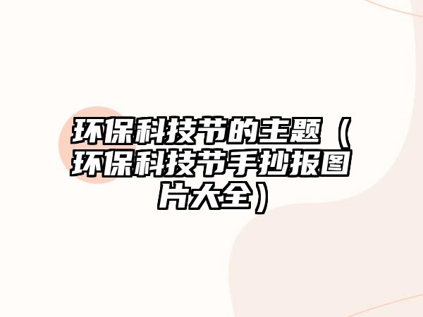 環(huán)?？萍脊?jié)的主題（環(huán)?？萍脊?jié)手抄報(bào)圖片大全）