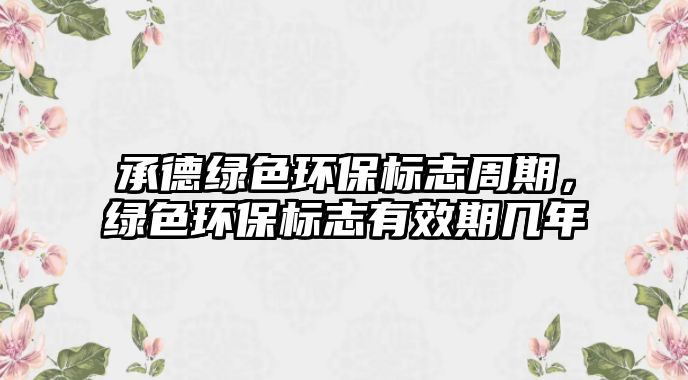 承德綠色環(huán)保標志周期，綠色環(huán)保標志有效期幾年