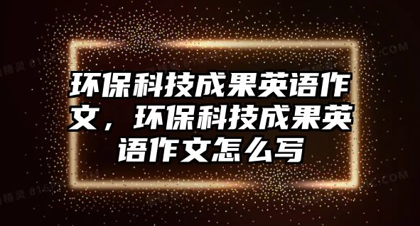 環(huán)保科技成果英語作文，環(huán)?？萍汲晒⒄Z作文怎么寫