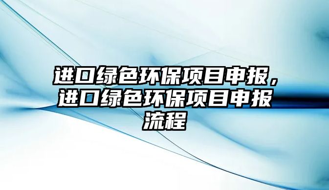 進(jìn)口綠色環(huán)保項目申報，進(jìn)口綠色環(huán)保項目申報流程