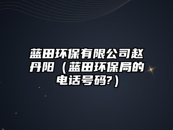 藍(lán)田環(huán)保有限公司趙丹陽(yáng)（藍(lán)田環(huán)保局的電話(huà)號(hào)碼?）