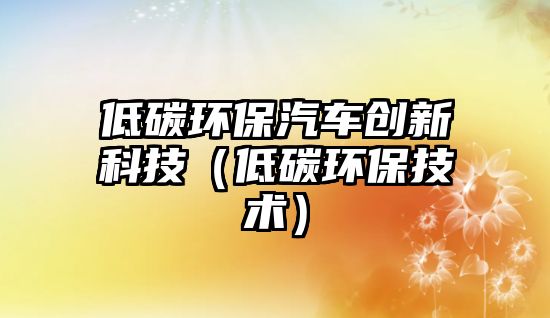 低碳環(huán)保汽車創(chuàng)新科技（低碳環(huán)保技術）