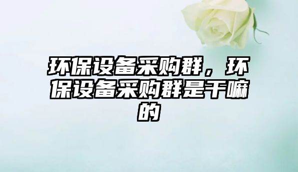 環(huán)保設(shè)備采購群，環(huán)保設(shè)備采購群是干嘛的