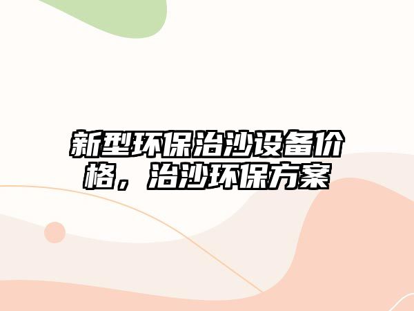 新型環(huán)保治沙設(shè)備價(jià)格，治沙環(huán)保方案