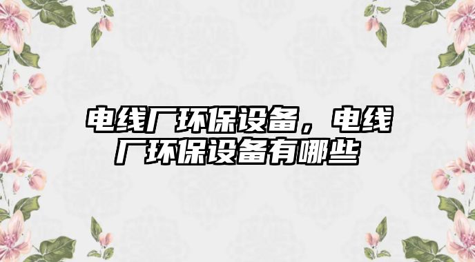 電線廠環(huán)保設(shè)備，電線廠環(huán)保設(shè)備有哪些