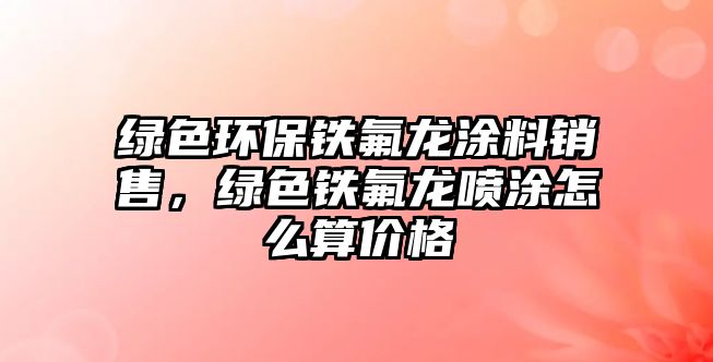 綠色環(huán)保鐵氟龍涂料銷售，綠色鐵氟龍噴涂怎么算價(jià)格