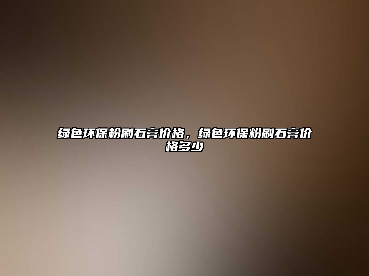 綠色環(huán)保粉刷石膏價(jià)格，綠色環(huán)保粉刷石膏價(jià)格多少