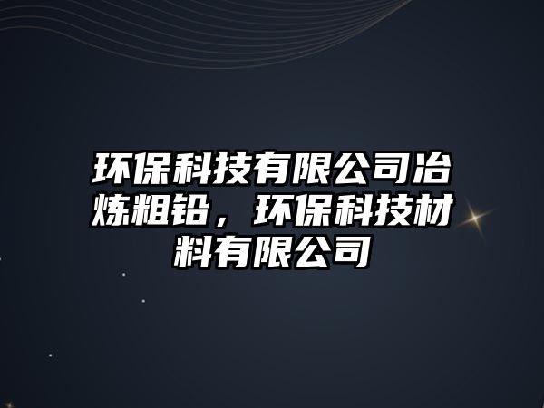 環(huán)保科技有限公司冶煉粗鉛，環(huán)保科技材料有限公司