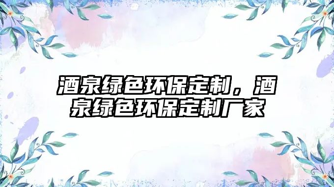 酒泉綠色環(huán)保定制，酒泉綠色環(huán)保定制廠家
