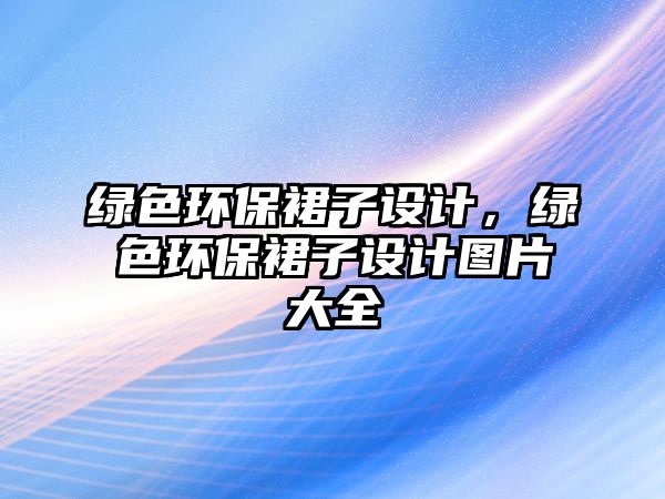 綠色環(huán)保裙子設計，綠色環(huán)保裙子設計圖片大全