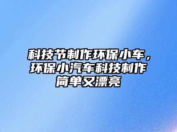 科技節(jié)制作環(huán)保小車，環(huán)保小汽車科技制作簡單又漂亮
