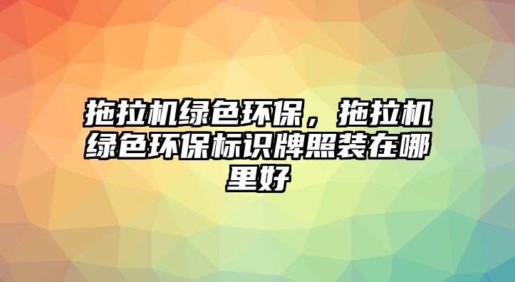 拖拉機綠色環(huán)保，拖拉機綠色環(huán)保標(biāo)識牌照裝在哪里好