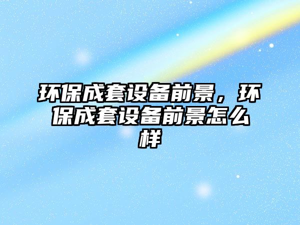 環(huán)保成套設(shè)備前景，環(huán)保成套設(shè)備前景怎么樣