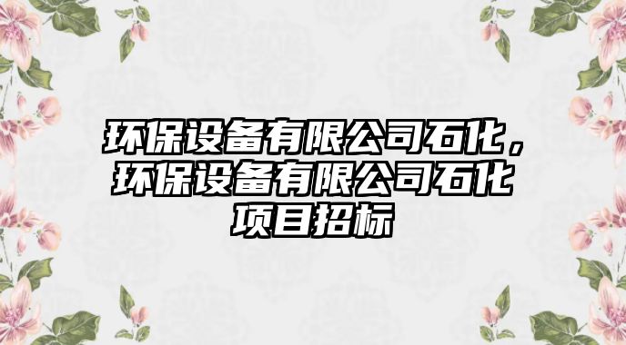 環(huán)保設(shè)備有限公司石化，環(huán)保設(shè)備有限公司石化項(xiàng)目招標(biāo)
